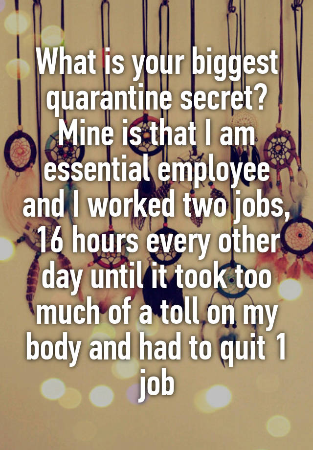 What is your biggest quarantine secret? Mine is that I am essential employee and I worked two jobs, 16 hours every other day until it took too much of a toll on my body and had to quit 1 job