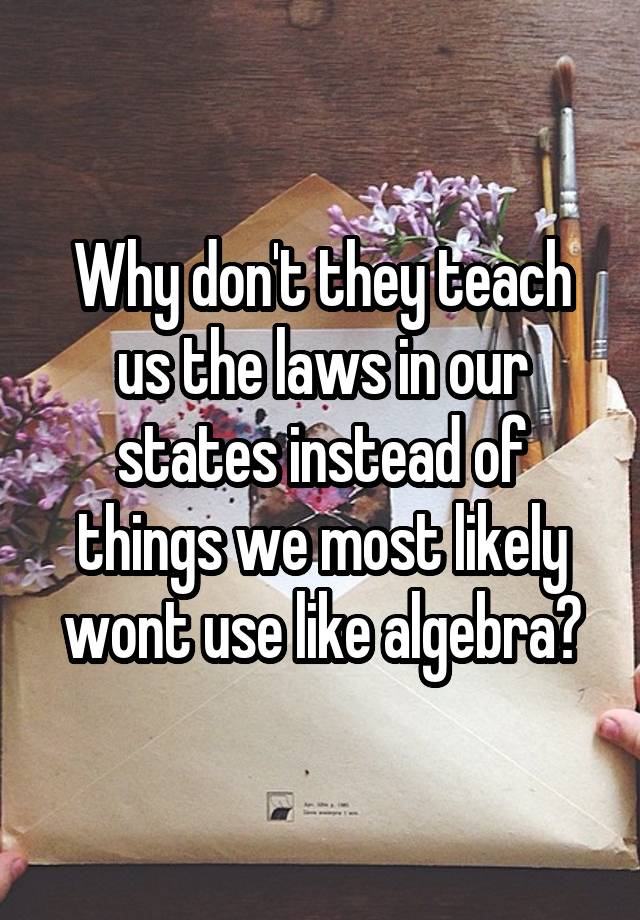 Why don't they teach us the laws in our states instead of things we most likely wont use like algebra?