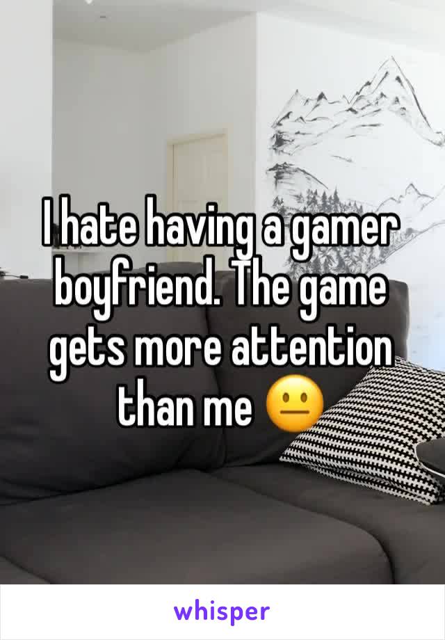 I hate having a gamer boyfriend. The game gets more attention than me 😐