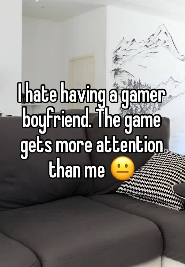 I hate having a gamer boyfriend. The game gets more attention than me 😐