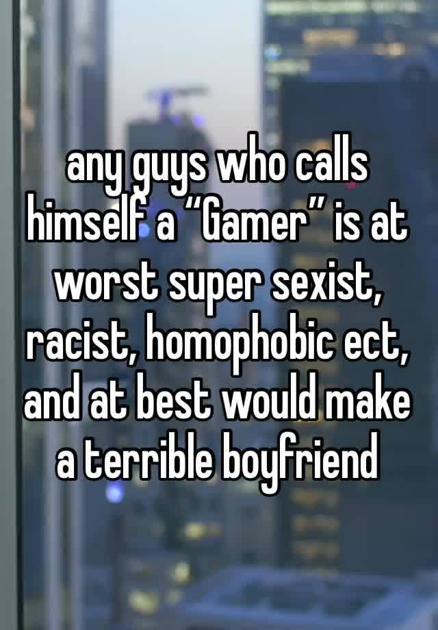 any guys who calls himself a “Gamer” is at worst super sexist, racist, homophobic ect, and at best would make a terrible boyfriend 