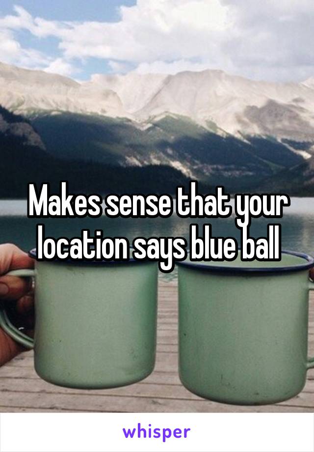 Makes sense that your location says blue ball