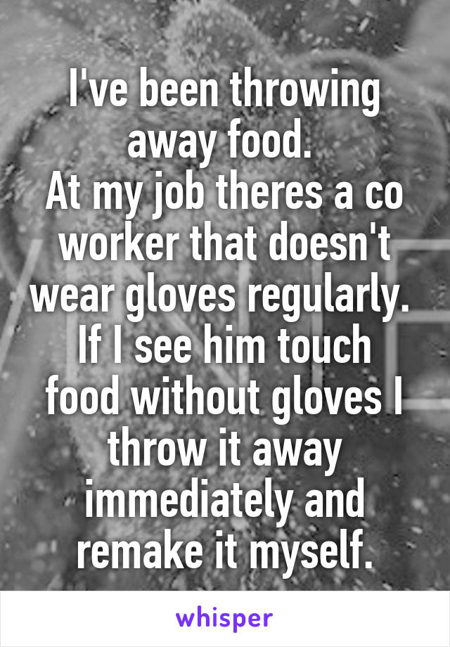 I've been throwing away food. 
At my job theres a co worker that doesn't wear gloves regularly. 
If I see him touch food without gloves I throw it away immediately and remake it myself.