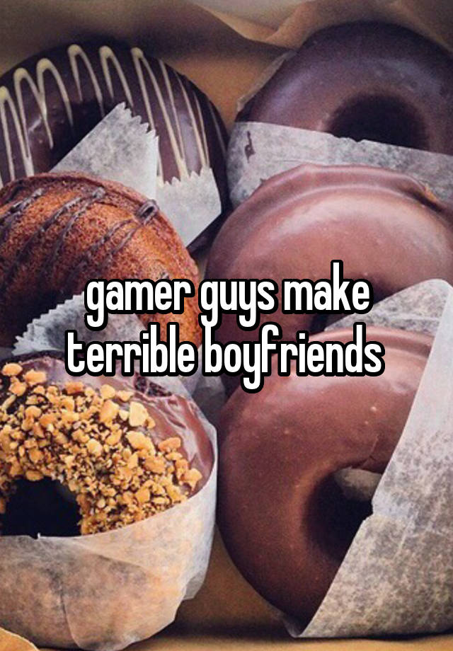 gamer guys make terrible boyfriends 