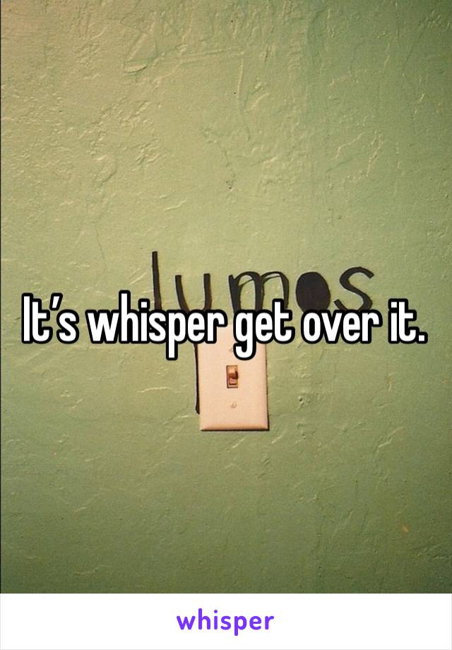 It’s whisper get over it.