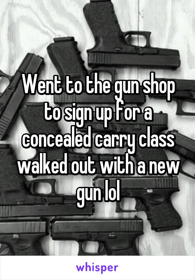 Went to the gun shop to sign up for a concealed carry class walked out with a new gun lol