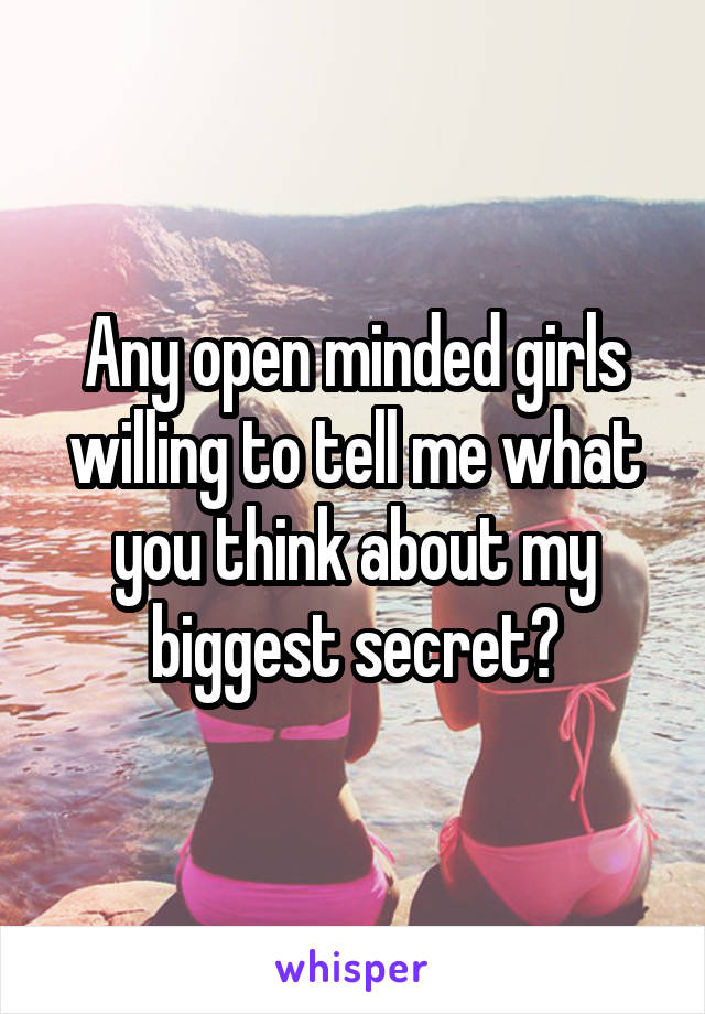 Any open minded girls willing to tell me what you think about my biggest secret?