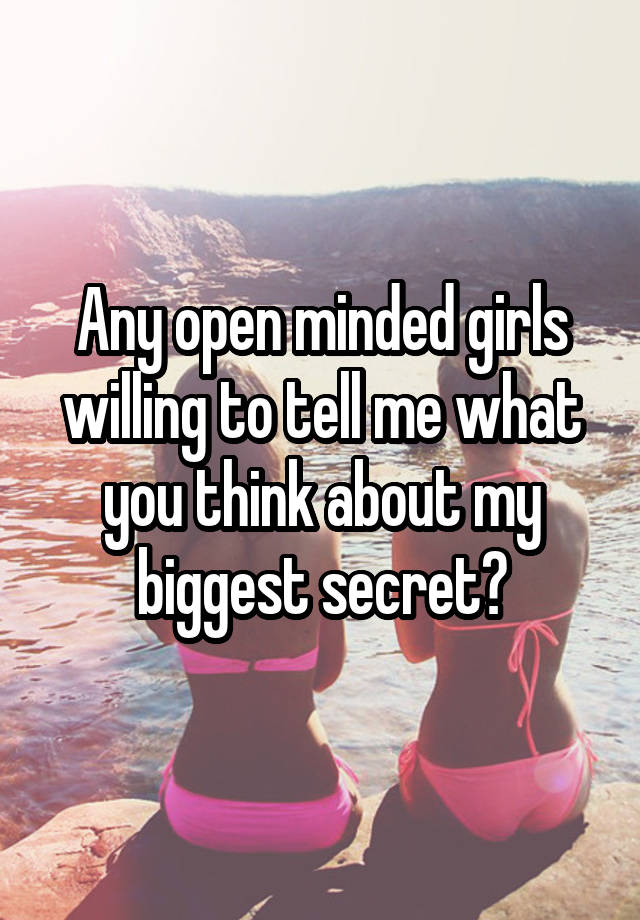 Any open minded girls willing to tell me what you think about my biggest secret?