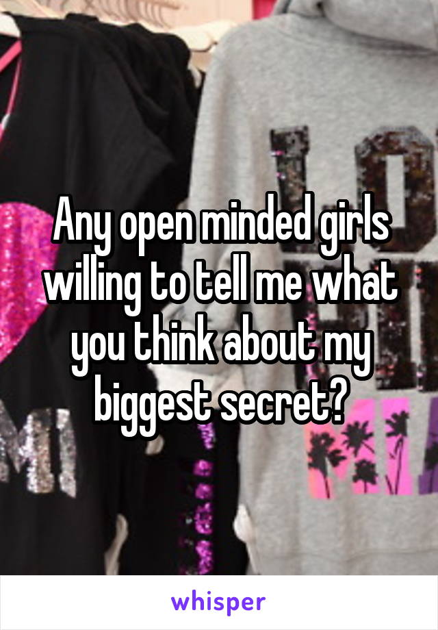 Any open minded girls willing to tell me what you think about my biggest secret?