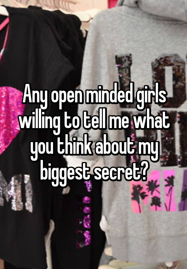 Any open minded girls willing to tell me what you think about my biggest secret?