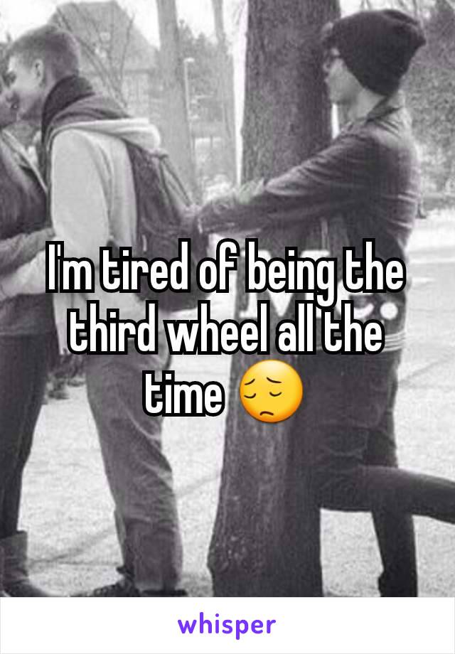 I'm tired of being the third wheel all the time 😔