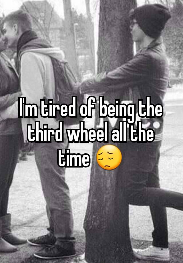 I'm tired of being the third wheel all the time 😔