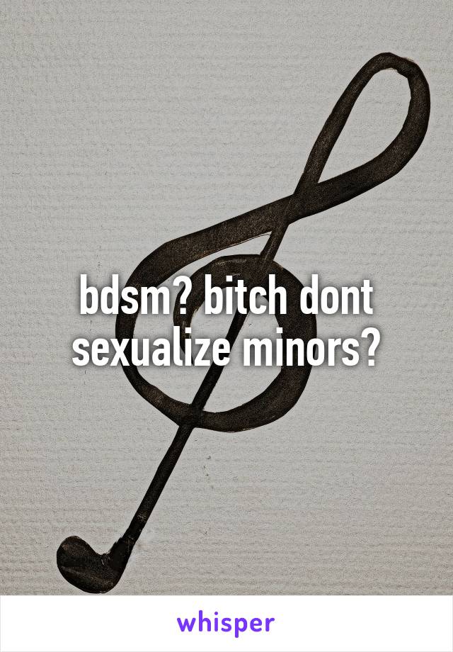 bdsm? bitch dont sexualize minors?