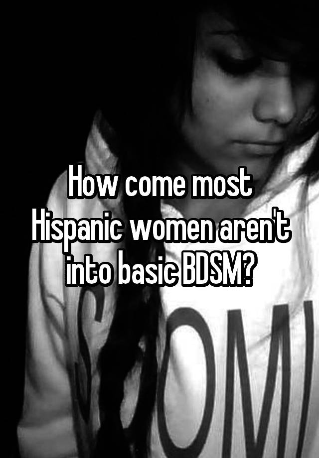 How come most Hispanic women aren't into basic BDSM?