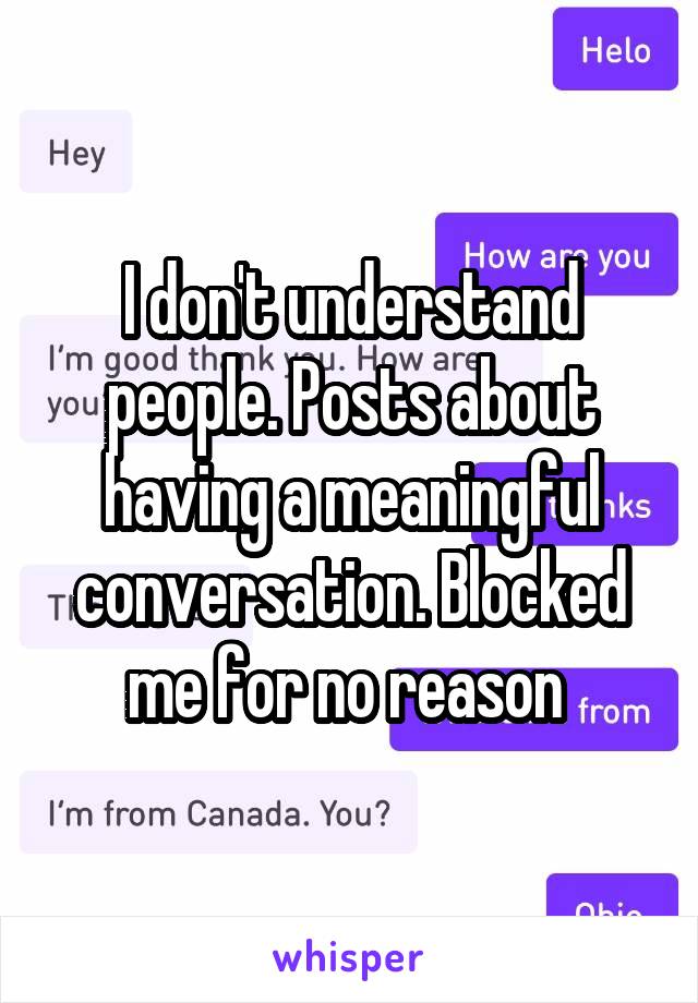 I don't understand people. Posts about having a meaningful conversation. Blocked me for no reason 