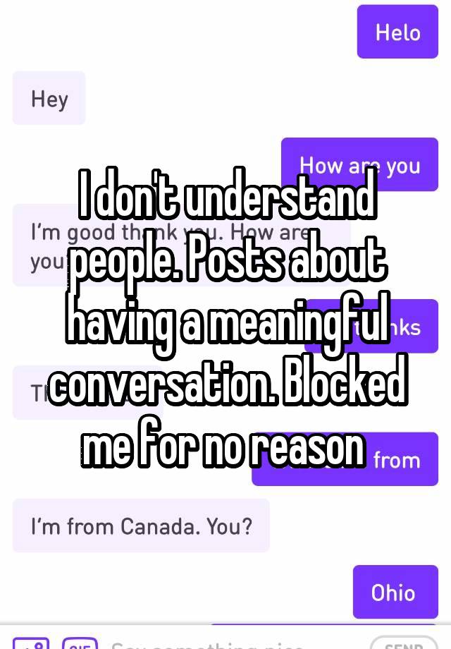 I don't understand people. Posts about having a meaningful conversation. Blocked me for no reason 