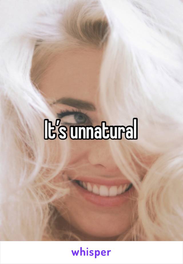 It’s unnatural 