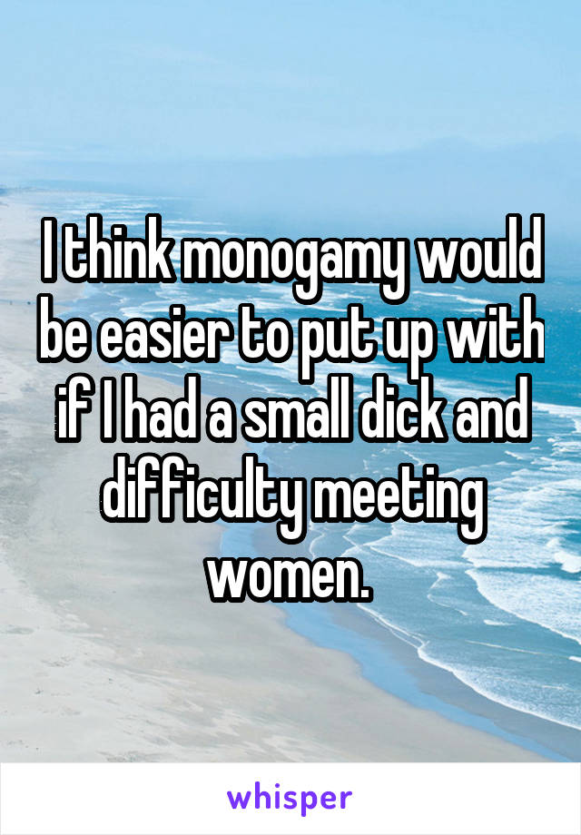 I think monogamy would be easier to put up with if I had a small dick and difficulty meeting women. 