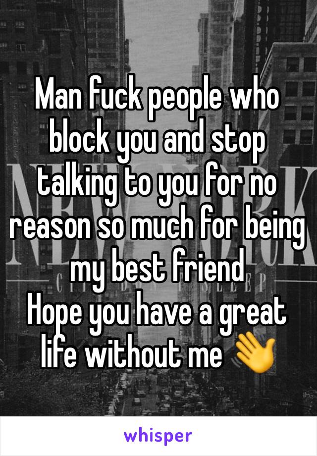 Man fuck people who block you and stop talking to you for no reason so much for being my best friend 
Hope you have a great life without me 👋 