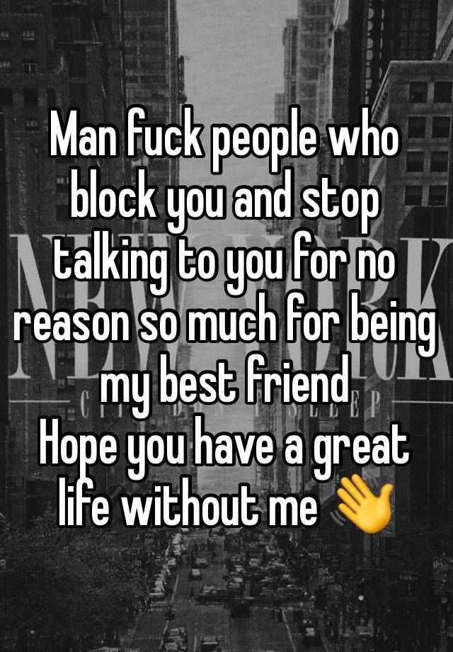 Man fuck people who block you and stop talking to you for no reason so much for being my best friend 
Hope you have a great life without me 👋 