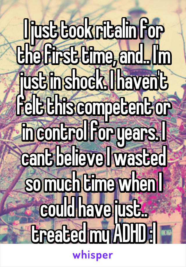 I just took ritalin for the first time, and.. I'm just in shock. I haven't felt this competent or in control for years. I cant believe I wasted so much time when I could have just.. treated my ADHD :|