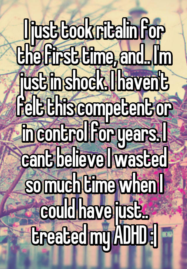 I just took ritalin for the first time, and.. I'm just in shock. I haven't felt this competent or in control for years. I cant believe I wasted so much time when I could have just.. treated my ADHD :|