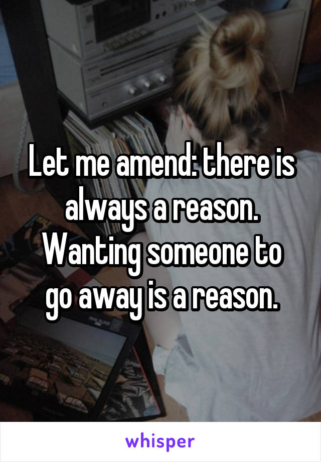 Let me amend: there is always a reason.
Wanting someone to go away is a reason.