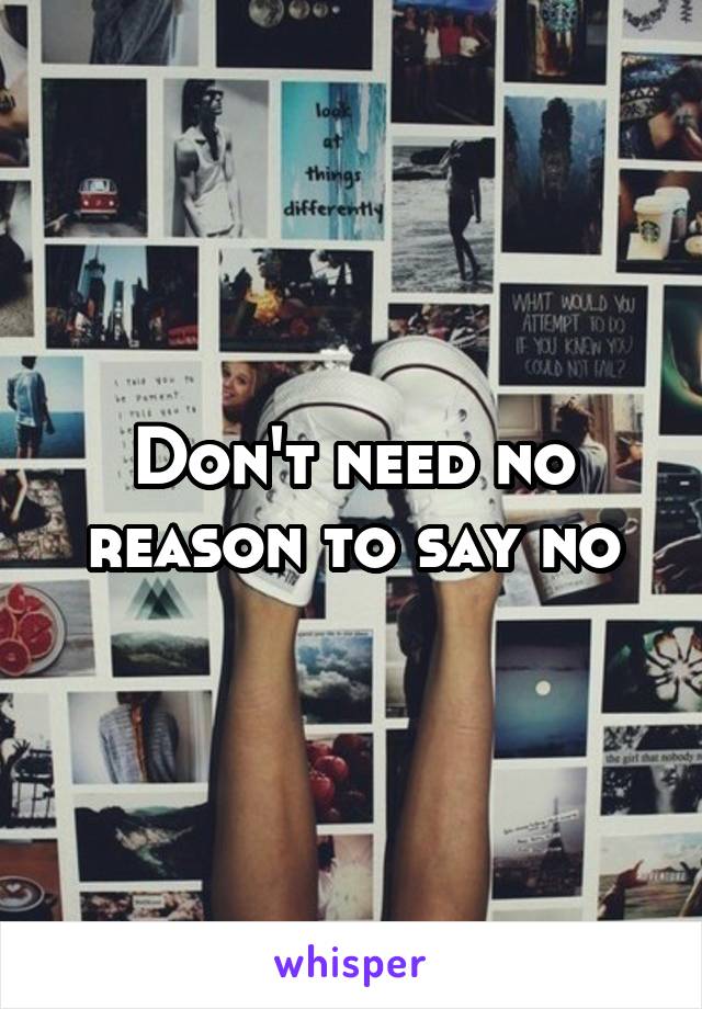 Don't need no reason to say no