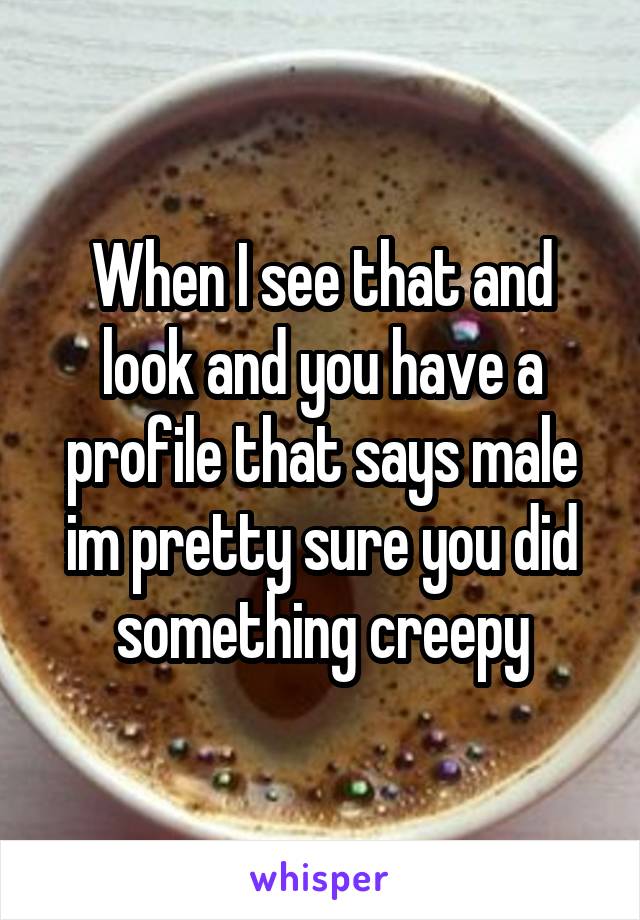 When I see that and look and you have a profile that says male im pretty sure you did something creepy