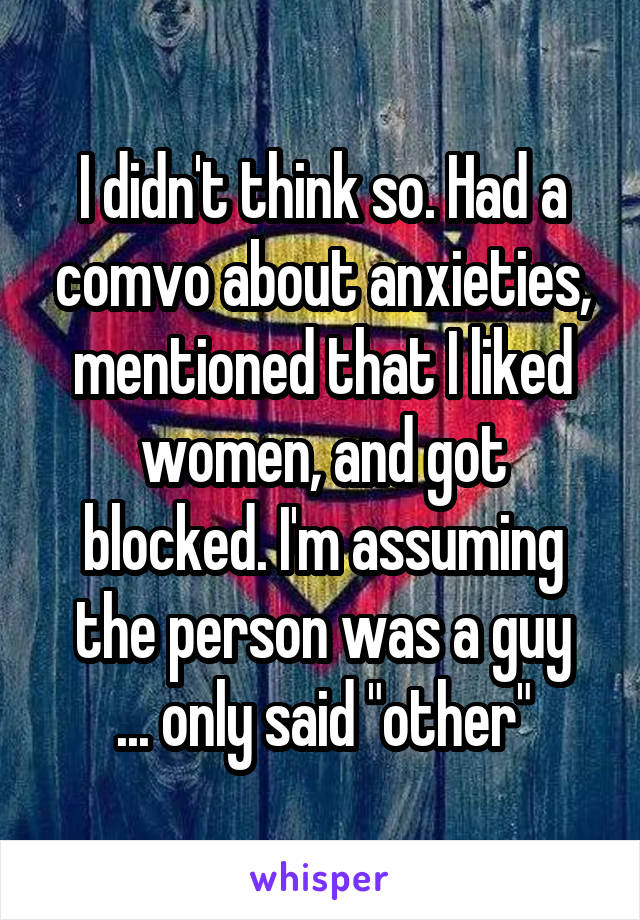 I didn't think so. Had a comvo about anxieties, mentioned that I liked women, and got blocked. I'm assuming the person was a guy
... only said "other"