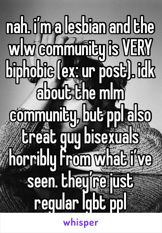 nah. i’m a lesbian and the wlw community is VERY biphobic (ex: ur post). idk about the mlm community, but ppl also treat guy bisexuals horribly from what i’ve seen. they’re just regular lgbt ppl