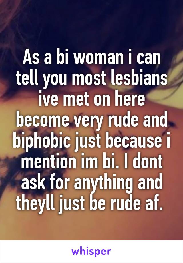 As a bi woman i can tell you most lesbians ive met on here become very rude and biphobic just because i mention im bi. I dont ask for anything and theyll just be rude af. 