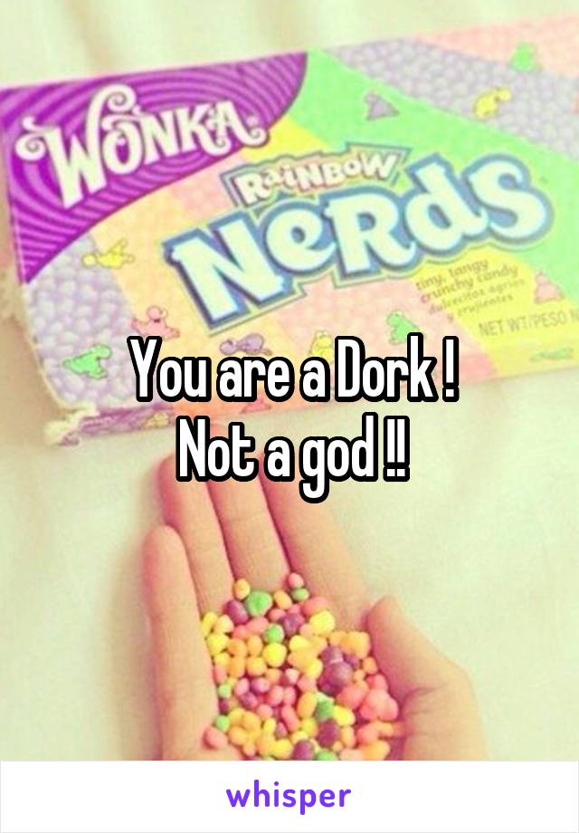 You are a Dork !
Not a god !!