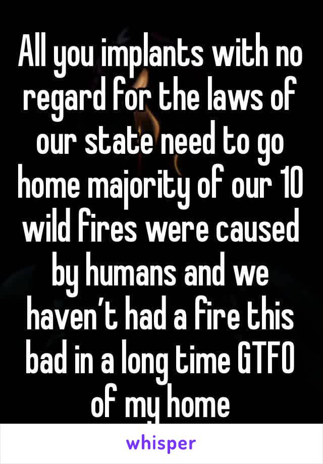 All you implants with no regard for the laws of our state need to go home majority of our 10 wild fires were caused by humans and we haven’t had a fire this bad in a long time GTFO of my home