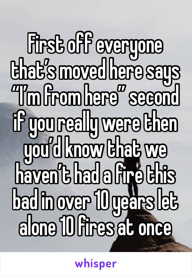First off everyone that’s moved here says “I’m from here” second if you really were then you’d know that we haven’t had a fire this bad in over 10 years let alone 10 fires at once 