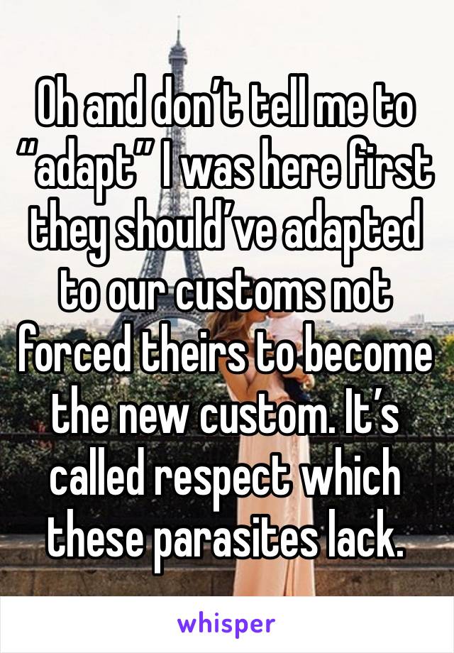 Oh and don’t tell me to “adapt” I was here first they should’ve adapted to our customs not forced theirs to become the new custom. It’s called respect which these parasites lack.