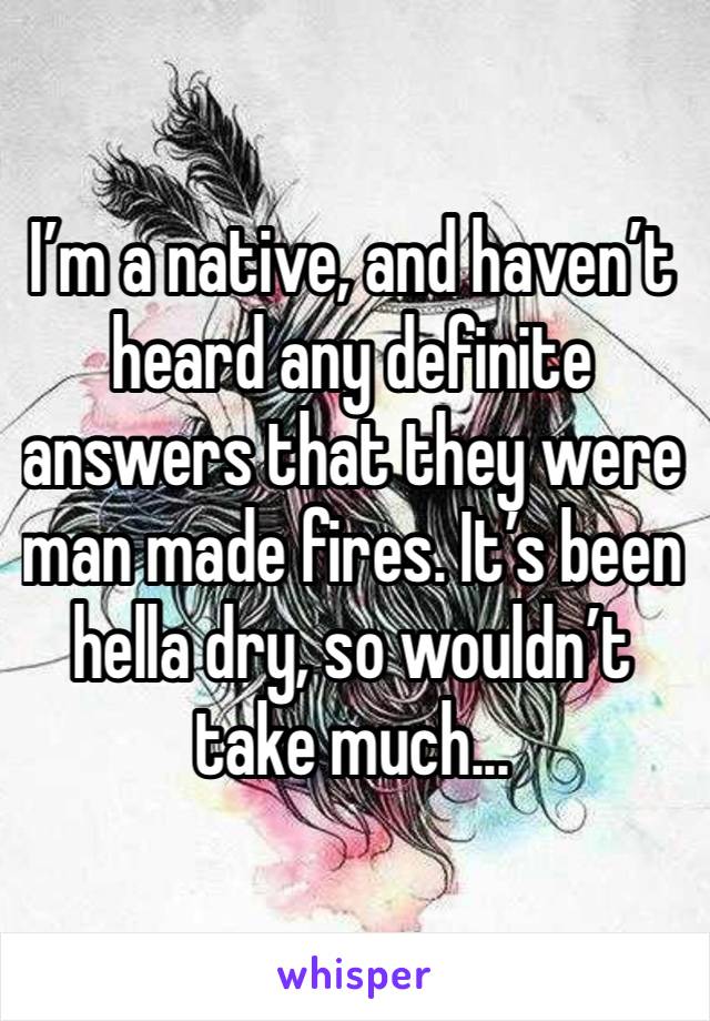 I’m a native, and haven’t heard any definite answers that they were man made fires. It’s been hella dry, so wouldn’t take much...