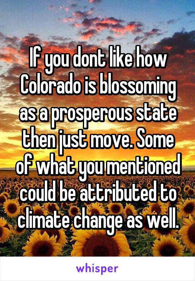 If you dont like how Colorado is blossoming as a prosperous state then just move. Some of what you mentioned could be attributed to climate change as well.