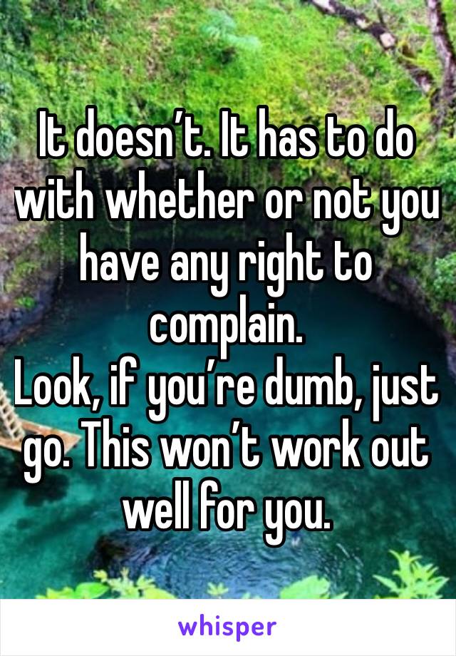 It doesn’t. It has to do with whether or not you have any right to complain. 
Look, if you’re dumb, just go. This won’t work out well for you. 