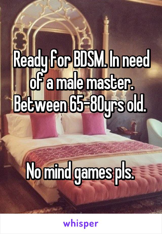 Ready for BDSM. In need of a male master. Between 65-80yrs old. 


No mind games pls. 