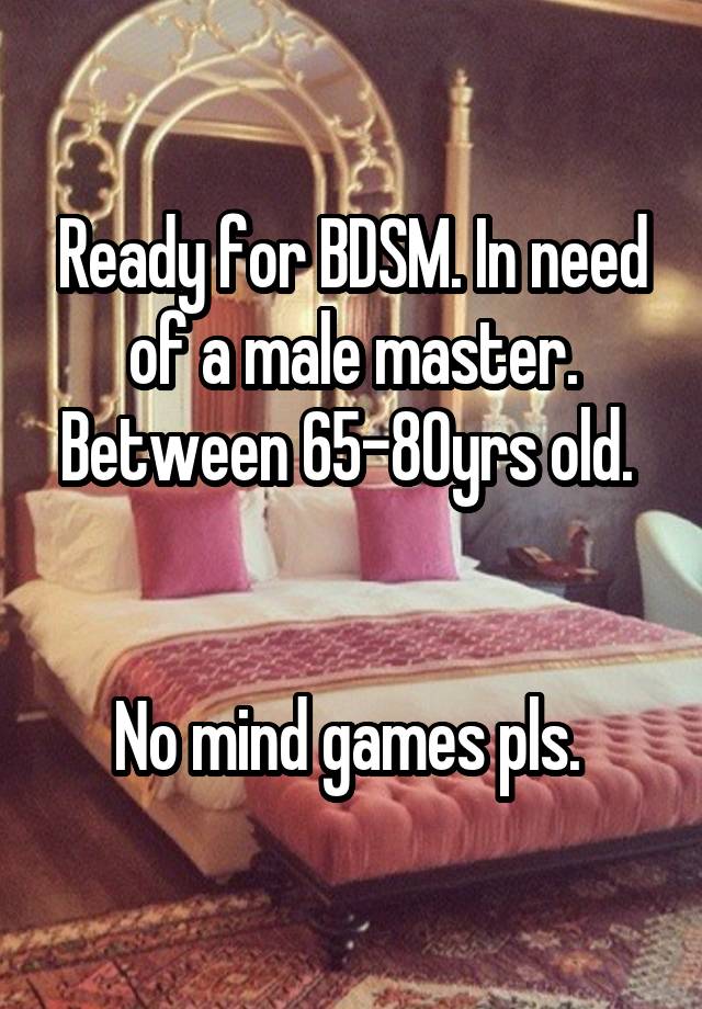 Ready for BDSM. In need of a male master. Between 65-80yrs old. 


No mind games pls. 