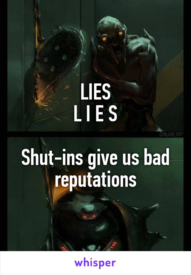 LIES
L I E S

Shut-ins give us bad reputations