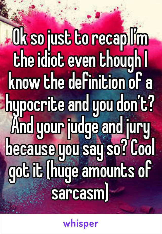 Ok so just to recap I’m the idiot even though I know the definition of a hypocrite and you don’t? And your judge and jury because you say so? Cool got it (huge amounts of sarcasm)