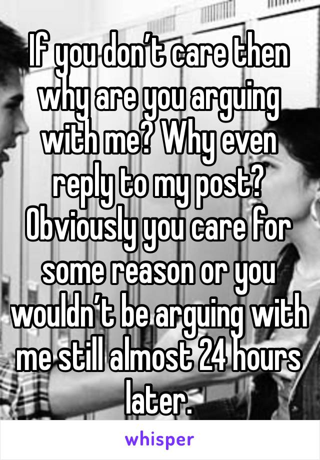 If you don’t care then why are you arguing with me? Why even reply to my post? Obviously you care for some reason or you wouldn’t be arguing with me still almost 24 hours later.