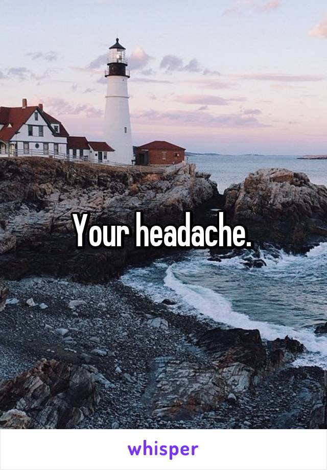 Your headache. 