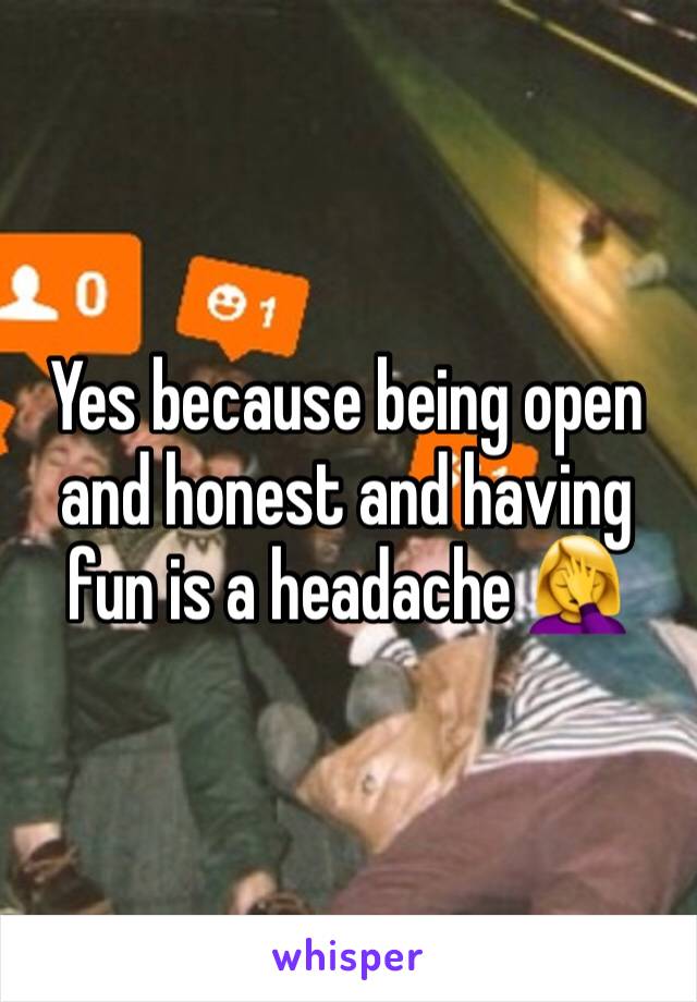 Yes because being open and honest and having fun is a headache 🤦‍♀️ 