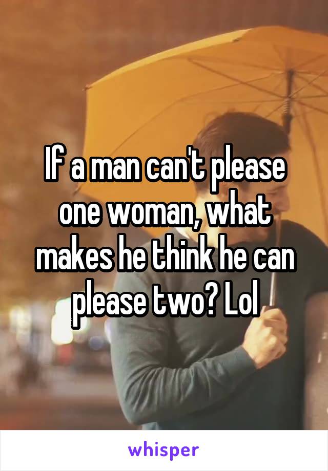 If a man can't please one woman, what makes he think he can please two? Lol