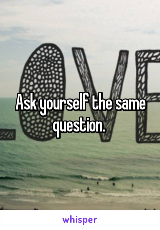 Ask yourself the same question. 