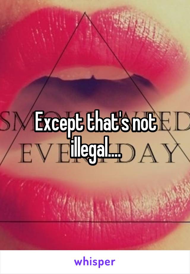 Except that's not illegal....