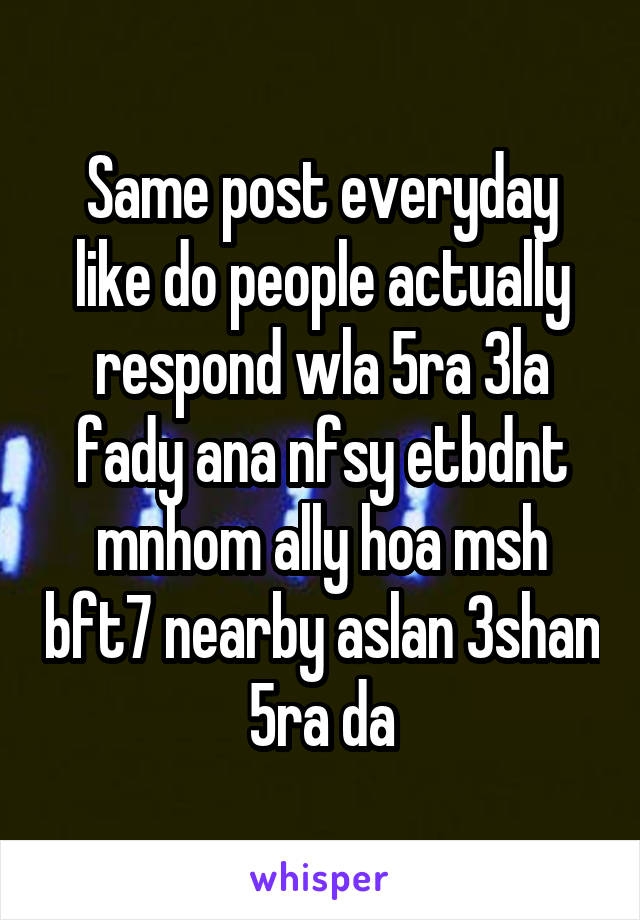 Same post everyday like do people actually respond wla 5ra 3la fady ana nfsy etbdnt mnhom ally hoa msh bft7 nearby aslan 3shan 5ra da